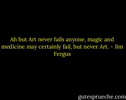 Ah but Art never fails anyone, magic and medicine may certainly fail, but never Art. - Jim Fergus