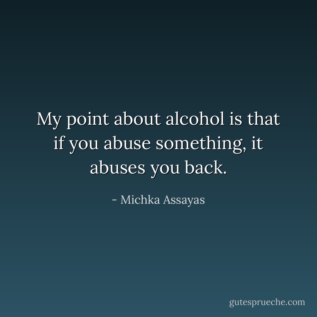 My point about alcohol is that if you abuse something, it abuses you back. - Michka Assayas