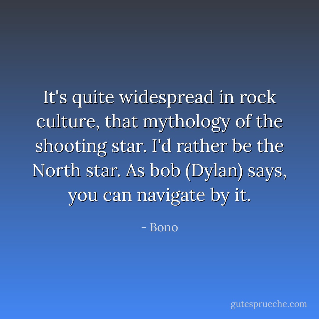 It's quite widespread in rock culture, that mythology of the shooting star.<br />I'd rather be the North star. As bob (Dylan) says, you can navigate by it. - Bono