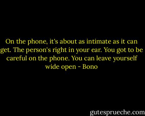 On the phone, it's about as intimate as it can get. The person's right in your ear. You got to be careful on the phone. You can leave yourself wide open - Bono
