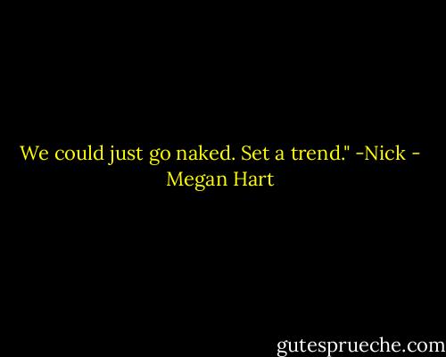 We could just go naked. Set a trend." -Nick - Megan Hart