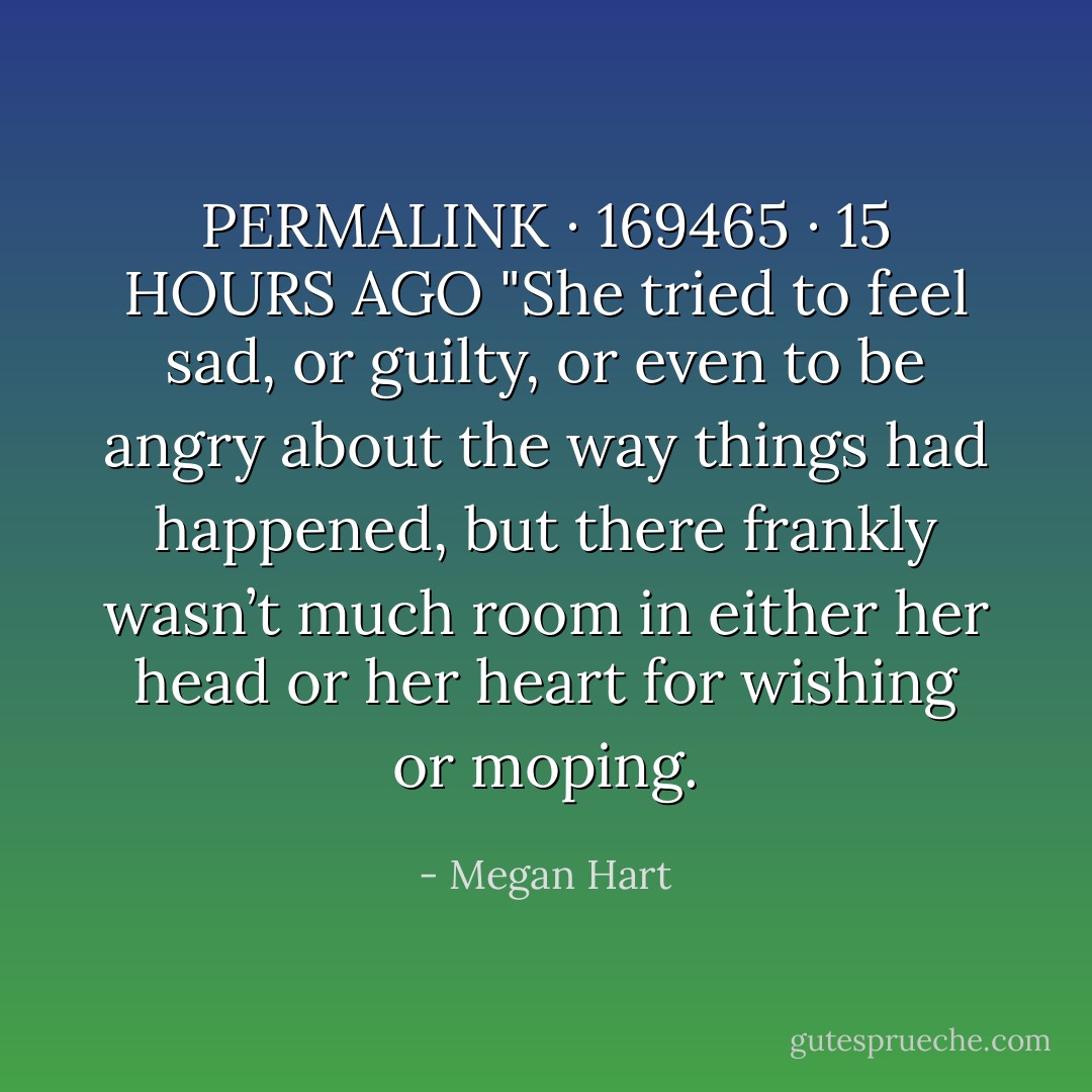 PERMALINK · 169465 · 15 HOURS AGO<br />"She tried to feel sad, or guilty, or even to be angry about the way things had happened, but there frankly wasn’t much room in either her head or her heart for wishing or moping. - Megan Hart