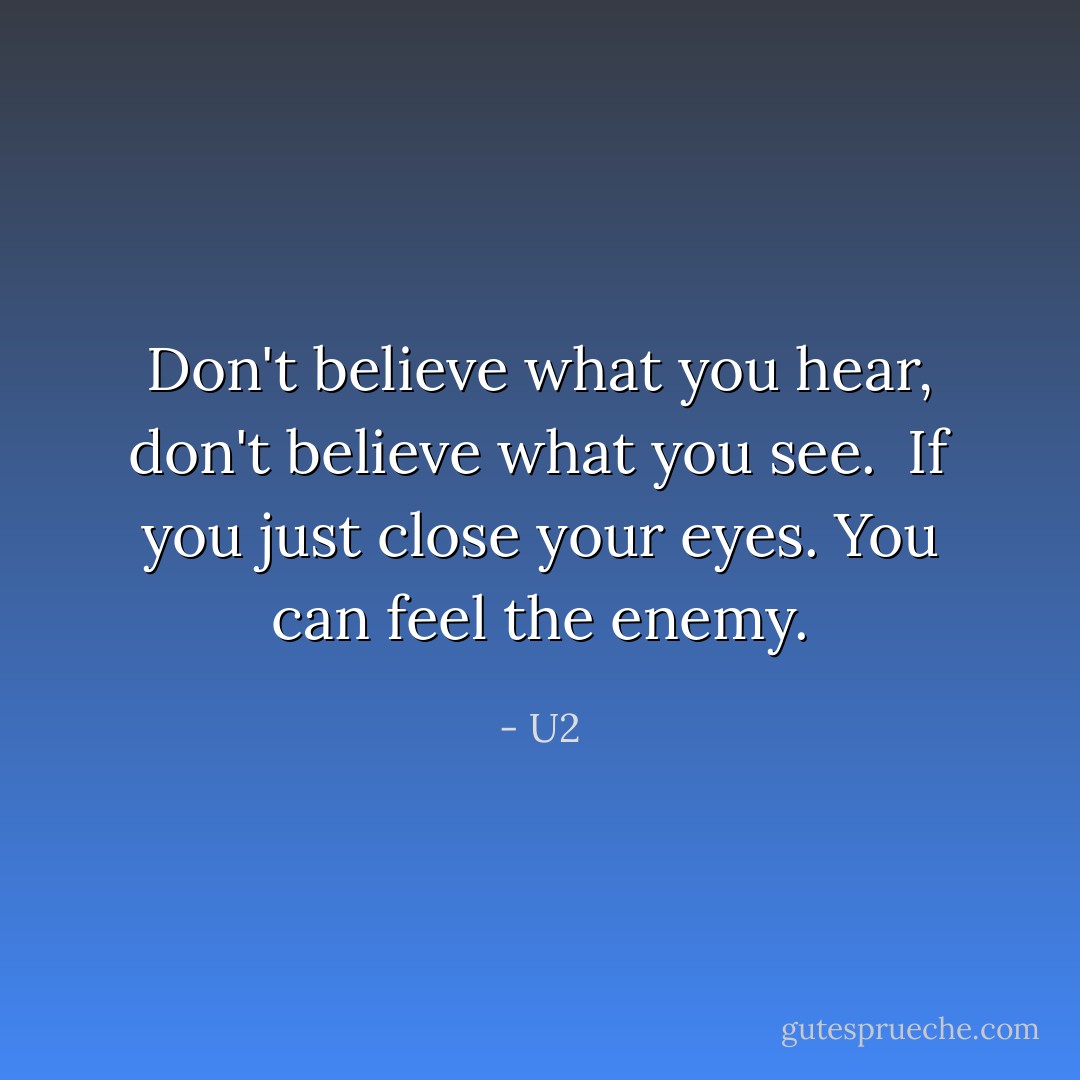 Don't believe what you hear, don't believe what you see. <br />If you just close your eyes.<br />You can feel the enemy. - U2