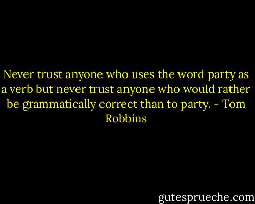 Never trust anyone who uses the word party as a verb but never trust anyone who would rather be grammatically correct than to party. - Tom Robbins
