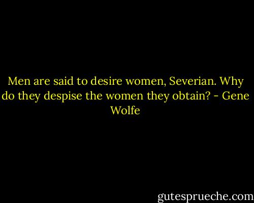Men are said to desire women, Severian. Why do they despise the women they obtain? - Gene Wolfe