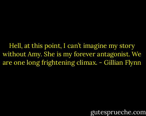 Hell, at this point, I can’t imagine my story without Amy. She is my forever antagonist. We are one long frightening climax. - Gillian Flynn