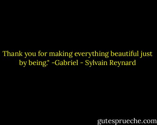 Thank you for making everything beautiful just by being." -Gabriel - Sylvain Reynard