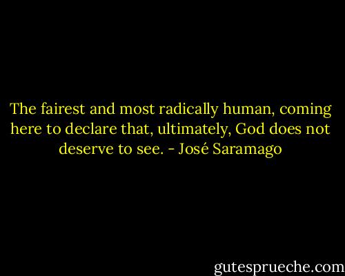 The fairest and most radically human, coming here to declare that, ultimately, God does not deserve to see. - José Saramago
