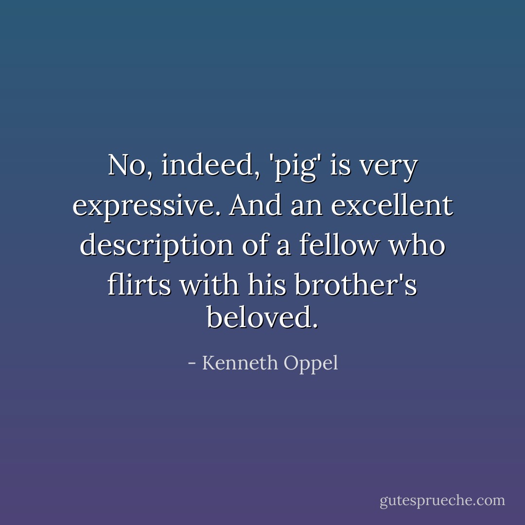 No, indeed, 'pig' is very expressive. And an excellent description of a fellow who flirts with his brother's beloved. - Kenneth Oppel