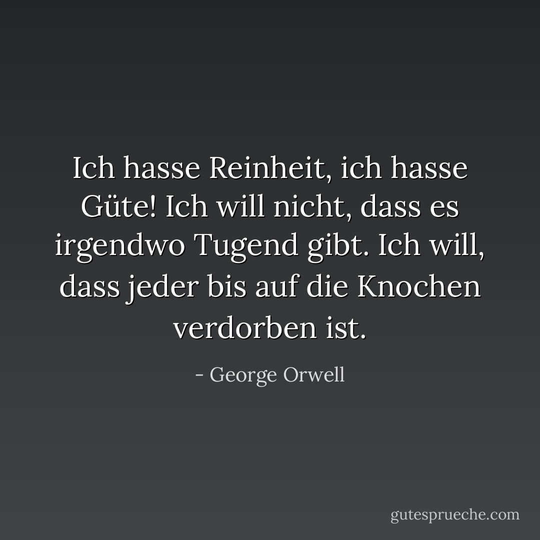 Ich hasse Reinheit, ich hasse Güte! Ich will nicht, dass es irgendwo Tugend gibt. Ich will, dass jeder bis auf die Knochen verdorben ist. - George Orwell<