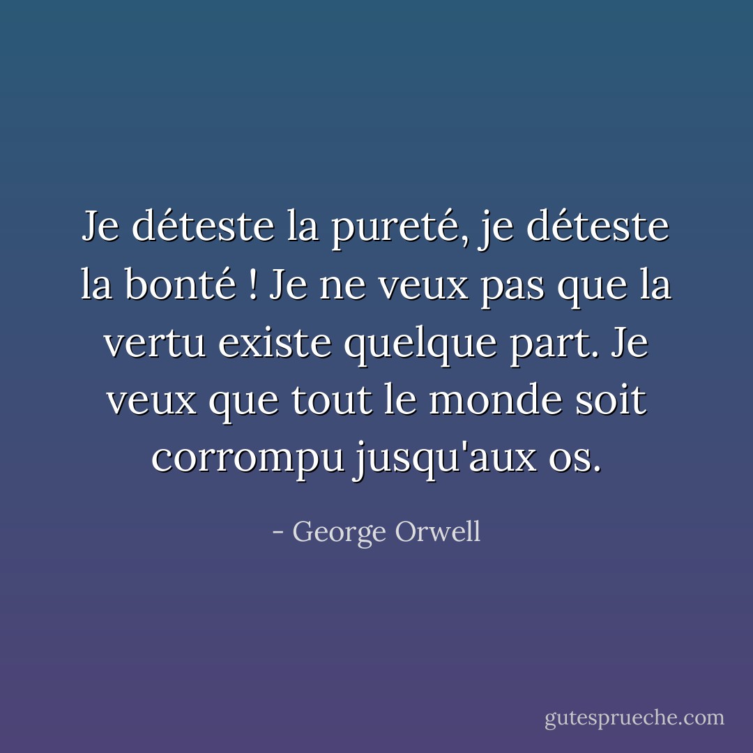 Je déteste la pureté, je déteste la bonté ! Je ne veux pas que la vertu existe quelque part. Je veux que tout le monde soit corrompu jusqu'aux os. - George Orwell