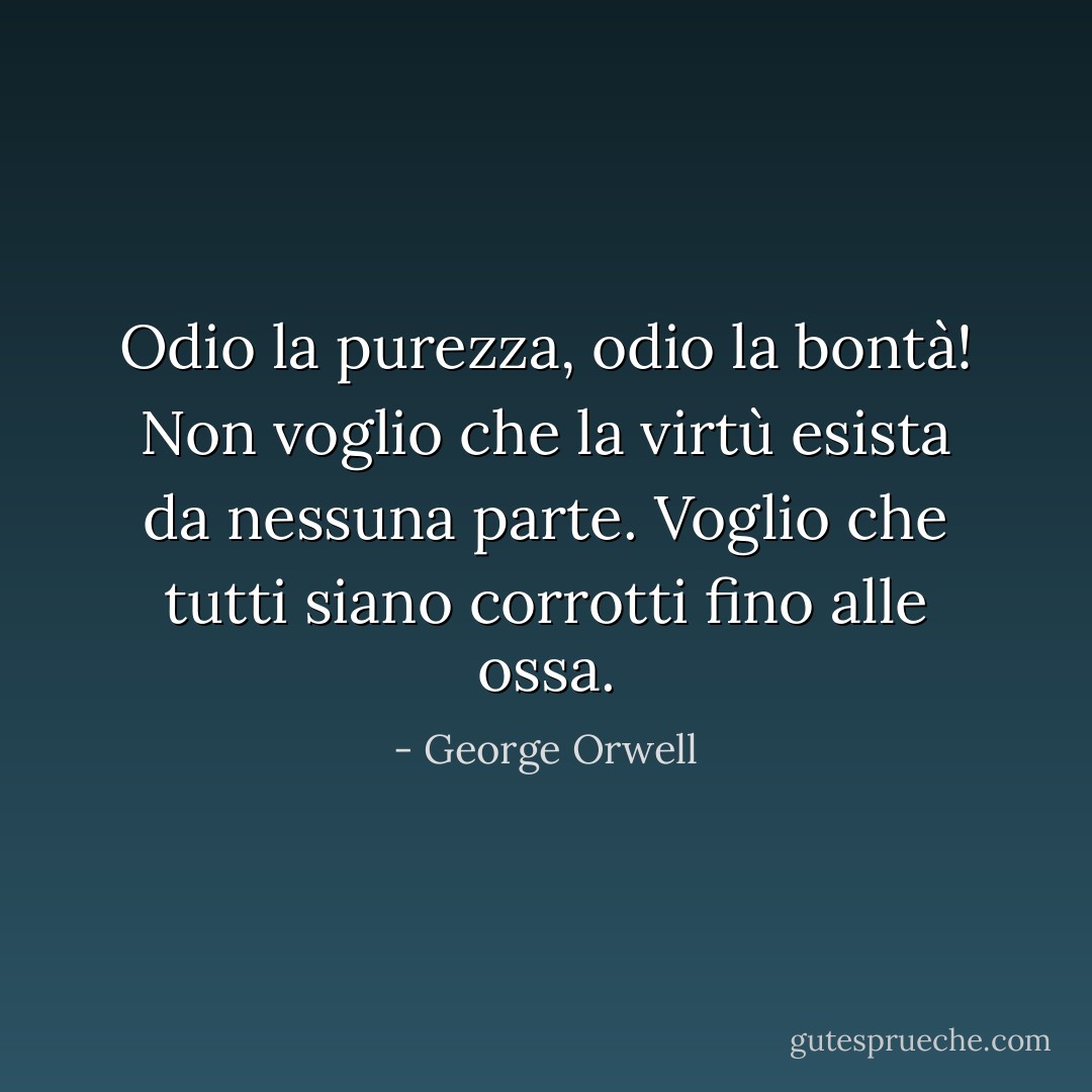 Odio la purezza, odio la bontà! Non voglio che la virtù esista da nessuna parte. Voglio che tutti siano corrotti fino alle ossa. - George Orwell