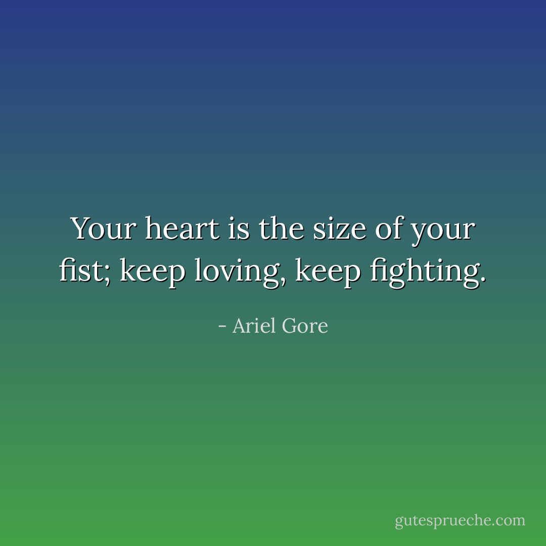 Your heart is the size of your fist; keep loving, keep fighting. - Ariel Gore