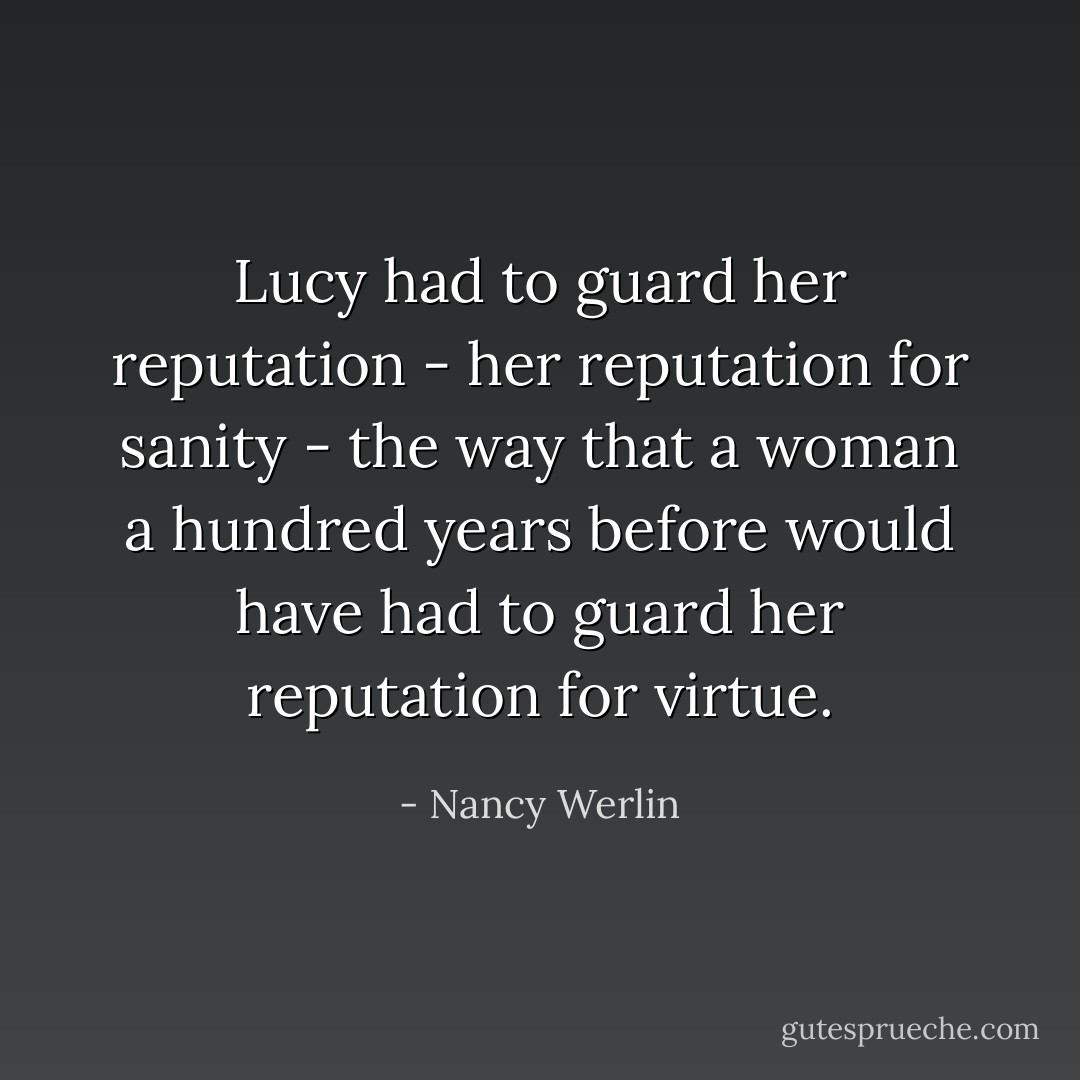 Lucy had to guard her reputation - her reputation for sanity - the way that a woman a hundred years before would have had to guard her reputation for virtue. - Nancy Werlin