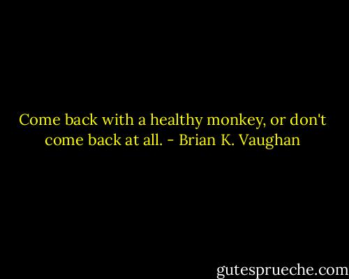 Come back with a healthy monkey, or don't come back at all. - Brian K. Vaughan