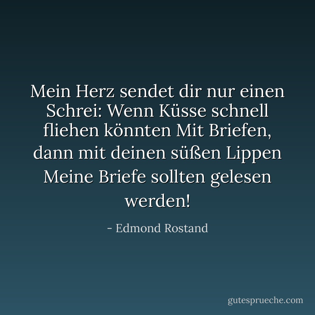 Mein Herz sendet dir nur einen Schrei:<br />Wenn Küsse schnell fliehen könnten<br />Mit Briefen, dann mit deinen süßen Lippen<br />Meine Briefe sollten gelesen werden! - Edmond Rostand<