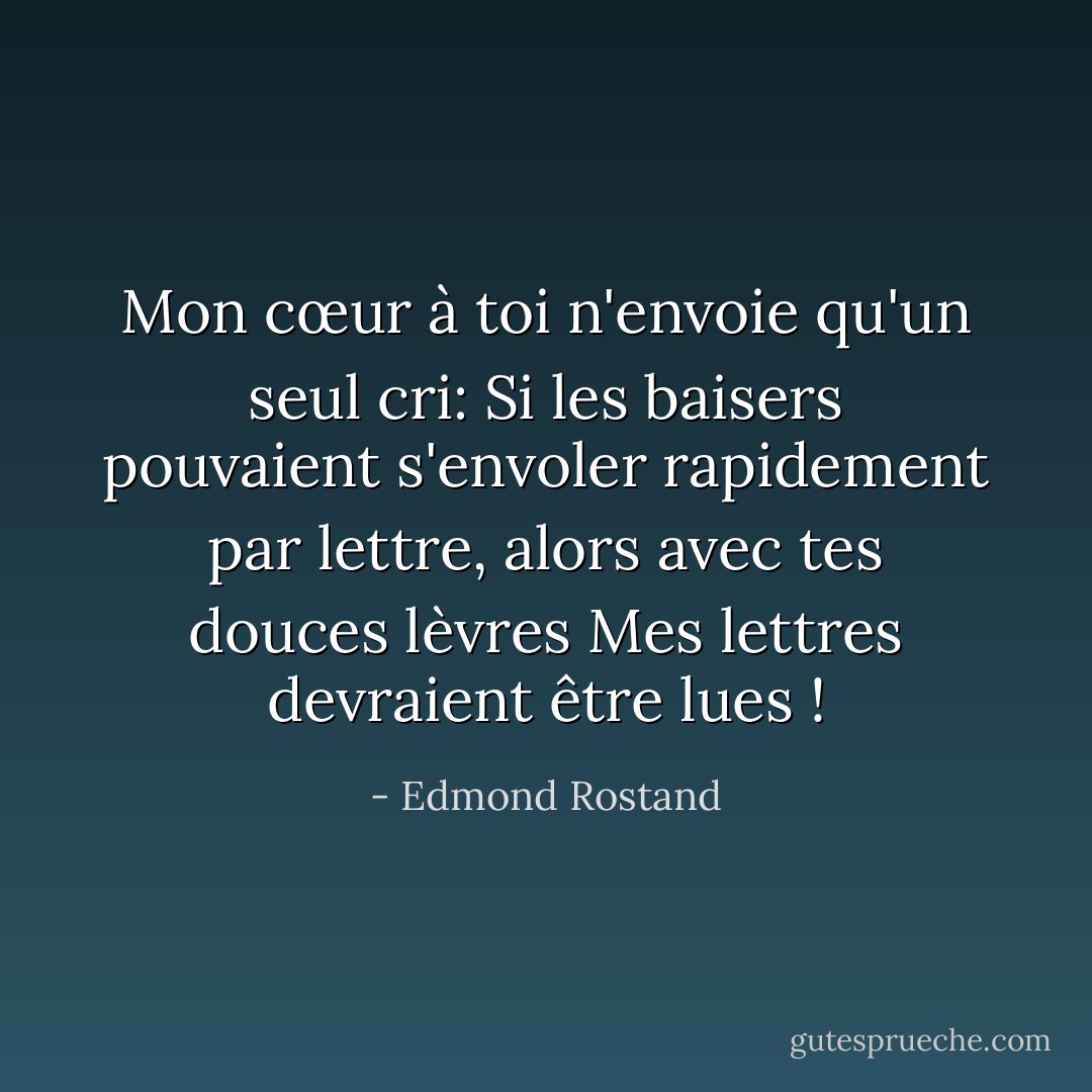 Mon cœur à toi n'envoie qu'un seul cri:<br />Si les baisers pouvaient s'envoler rapidement<br />par lettre, alors avec tes douces lèvres<br />Mes lettres devraient être lues ! - Edmond Rostand