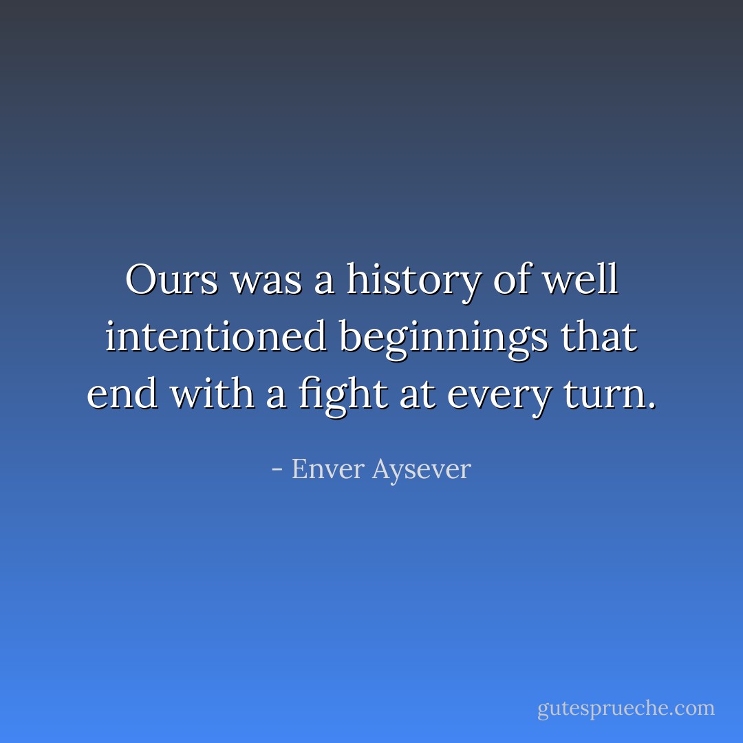Ours was a history of well intentioned beginnings that end with a fight at every turn. - Enver Aysever