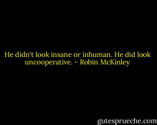 He didn't look insane or inhuman. He did look uncooperative. - Robin McKinley