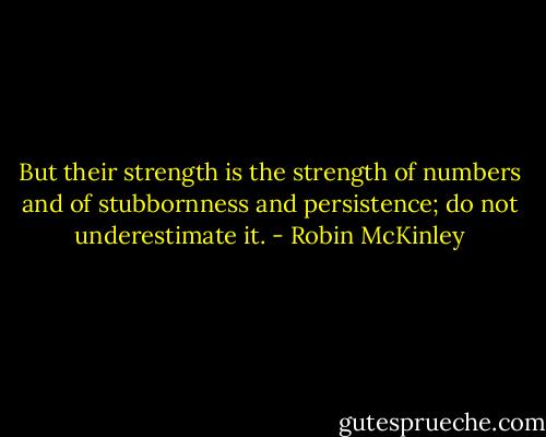 But their strength is the strength of numbers and of stubbornness and persistence; do not underestimate it. - Robin McKinley