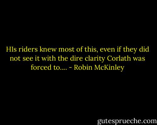 HIs riders knew most of this, even if they did not see it with the dire clarity Corlath was forced to.... - Robin McKinley