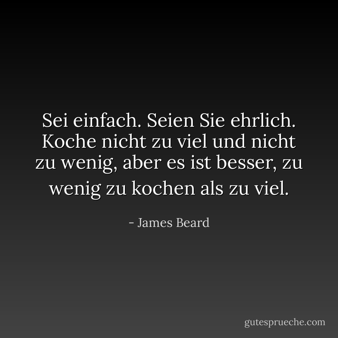 Sei einfach. Seien Sie ehrlich. Koche nicht zu viel und nicht zu wenig, aber es ist besser, zu wenig zu kochen als zu viel. - James Beard<