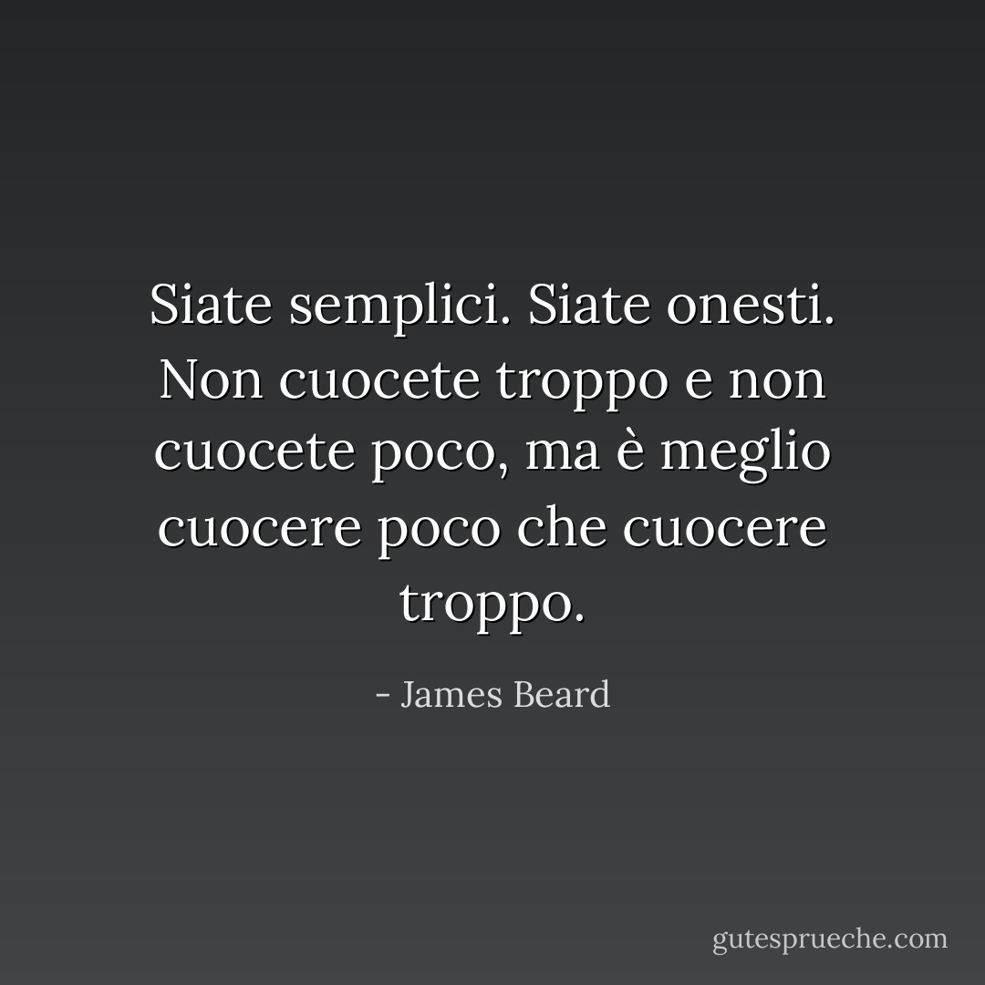 Siate semplici. Siate onesti. Non cuocete troppo e non cuocete poco, ma è meglio cuocere poco che cuocere troppo. - James Beard