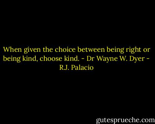 When given the choice between being right or being kind, choose kind. - Dr Wayne W. Dyer - R.J. Palacio
