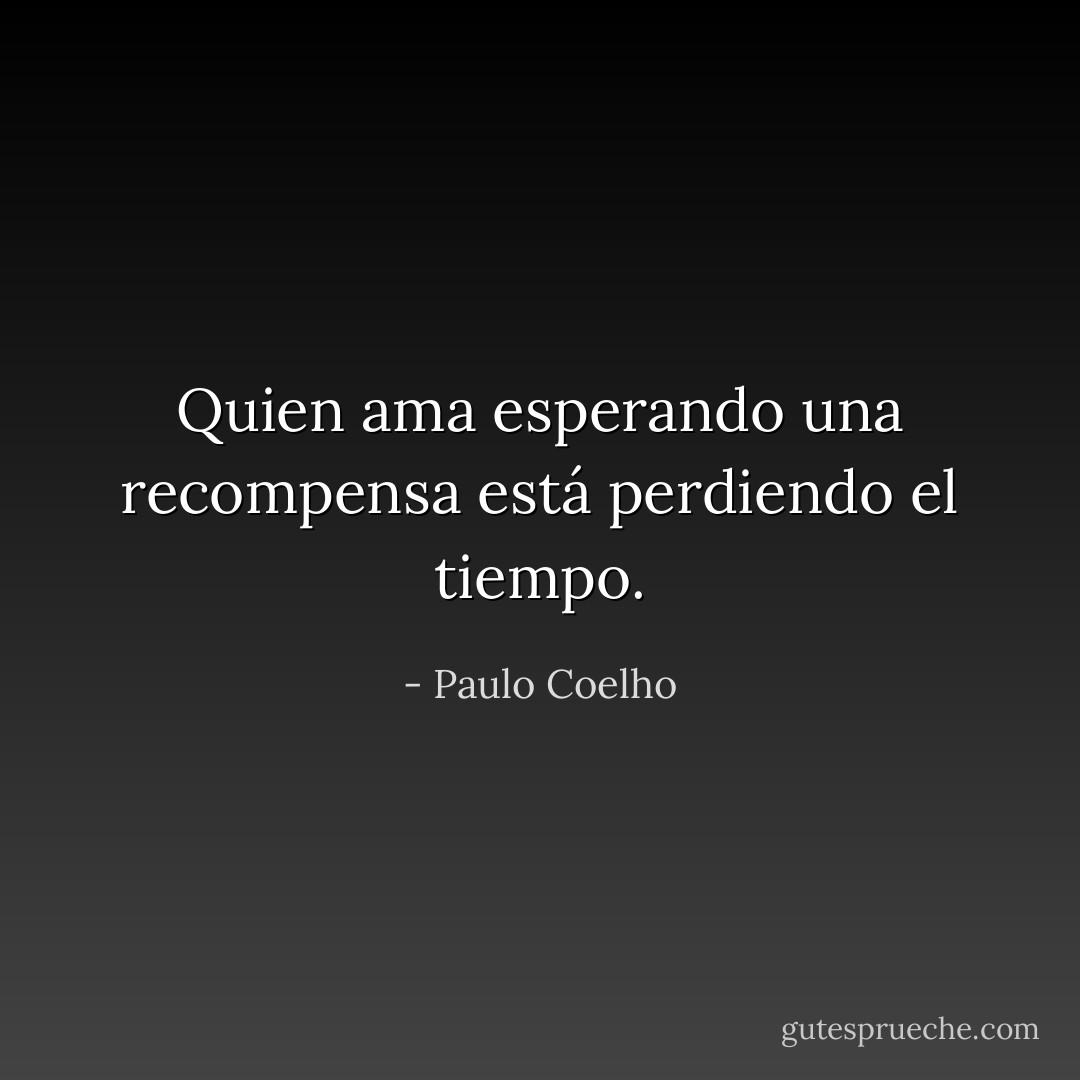 Quien ama esperando una recompensa está perdiendo el tiempo. - Paulo Coelho