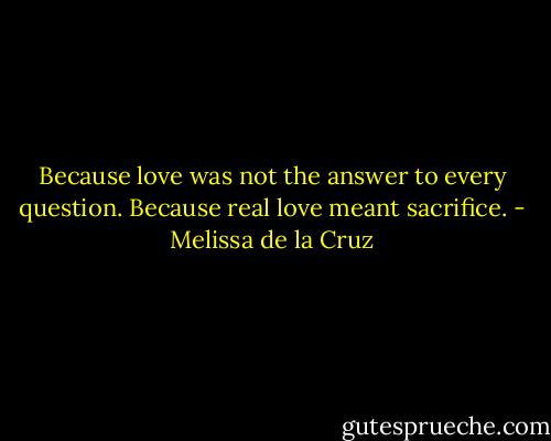 Because love was not the answer to every question. Because real love meant sacrifice. - Melissa de la Cruz
