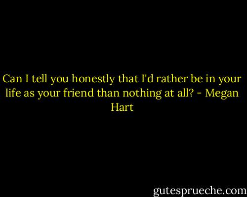 Can I tell you honestly that I'd rather be in your life as your friend than nothing at all? - Megan Hart