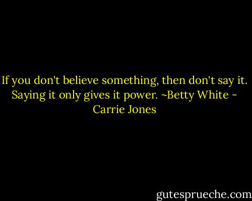 If you don't believe something, then don't say it. Saying it only gives it power. ~Betty White - Carrie Jones