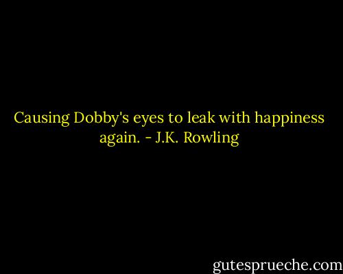 Causing Dobby's eyes to leak with happiness again. - J.K. Rowling