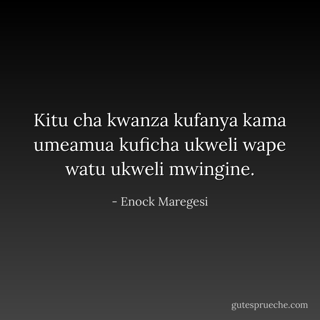Kitu cha kwanza kufanya kama umeamua kuficha ukweli wape watu ukweli mwingine. - Enock Maregesi