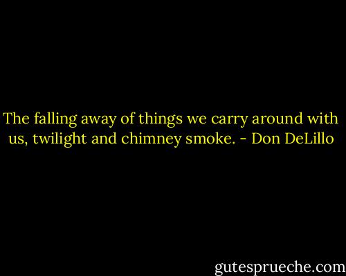 The falling away of things we carry around with us, twilight and chimney smoke. - Don DeLillo
