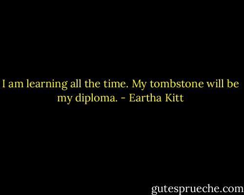 I am learning all the time. My tombstone will be my diploma. - Eartha Kitt