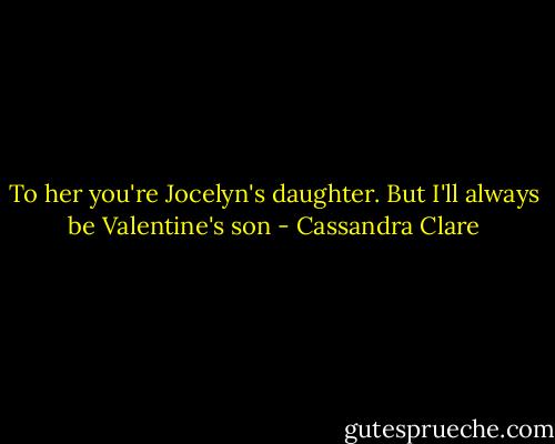 To her you're Jocelyn's daughter. But I'll always be Valentine's son - Cassandra Clare