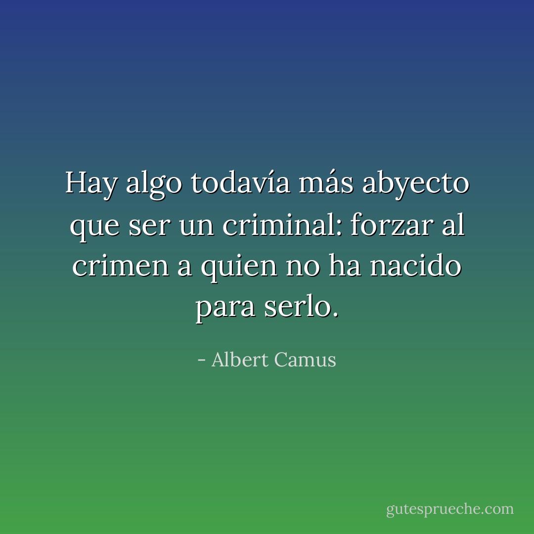 Hay algo todavía más abyecto que ser un criminal: forzar al crimen a quien no ha nacido para serlo. - Albert Camus