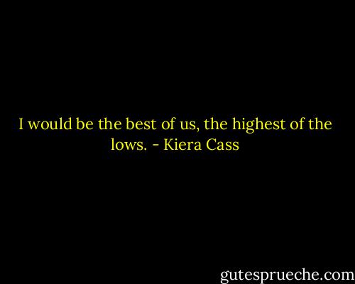 I would be the best of us, the highest of the lows. - Kiera Cass