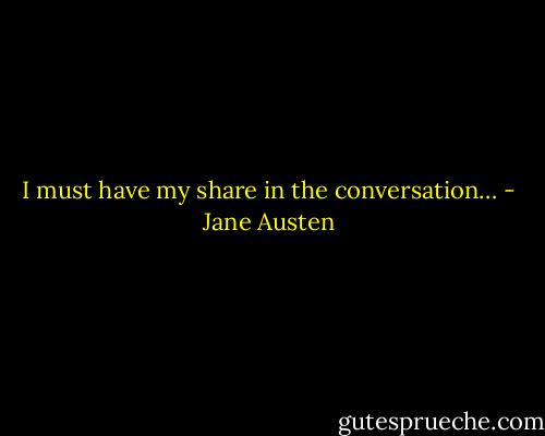 I must have my share in the conversation… - Jane Austen