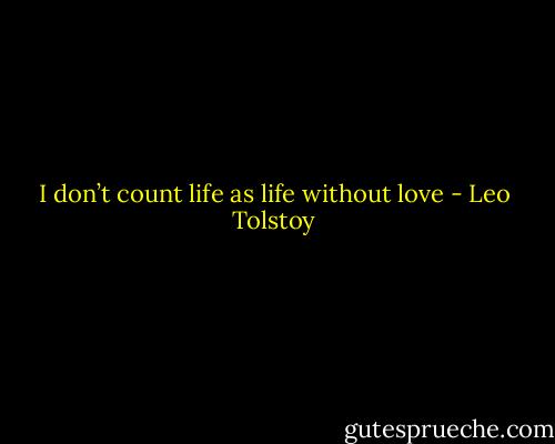 I don’t count life as life without love - Leo Tolstoy