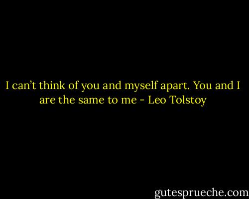 I can’t think of you and myself apart. You and I are the same to me - Leo Tolstoy