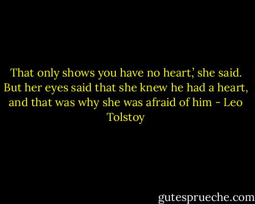 That only shows you have no heart,’ she said. But her eyes said that she knew he had a heart, and that was why she was afraid of him - Leo Tolstoy