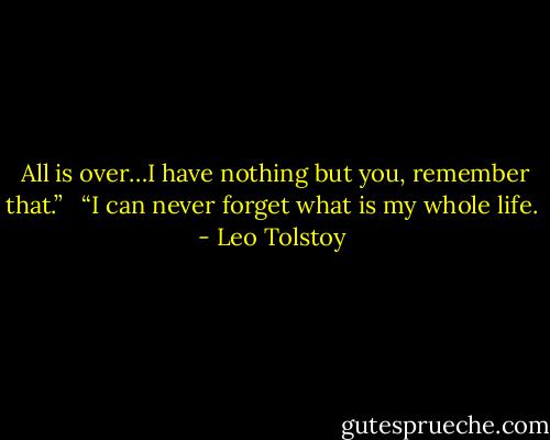 <br />All is over…I have nothing but you, remember that.”<br /><br /><br />“I can never forget what is my whole life. - Leo Tolstoy