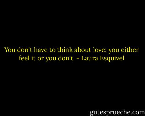 You don't have to think about love; you either feel it or you don't. - Laura Esquivel