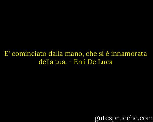E' cominciato dalla mano, che si è innamorata della tua. - Erri De Luca