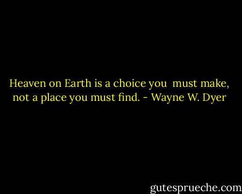 Heaven on Earth is a choice you <br />must make, not a place you must find. - Wayne W. Dyer