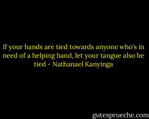 If your<br />hands are tied towards<br />anyone who's in need of<br />a helping hand, let your<br />tangue also be tied - Nathanael Kanyinga