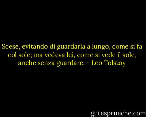 Scese, evitando di guardarla a lungo, come si fa col sole; ma vedeva lei, come si vede il sole, anche senza guardare. - Leo Tolstoy
