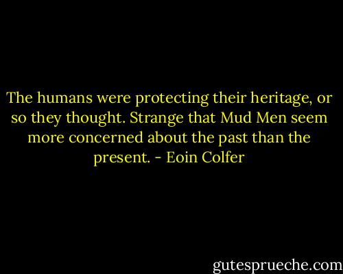 The humans were protecting their heritage, or so they thought. Strange that Mud Men seem more concerned about the past than the present. - Eoin Colfer